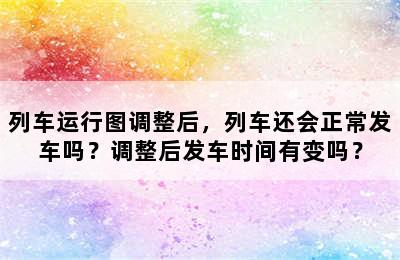 列车运行图调整后，列车还会正常发车吗？调整后发车时间有变吗？