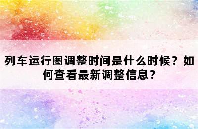 列车运行图调整时间是什么时候？如何查看最新调整信息？
