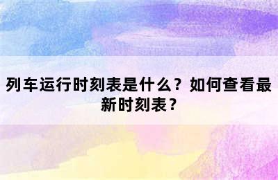 列车运行时刻表是什么？如何查看最新时刻表？