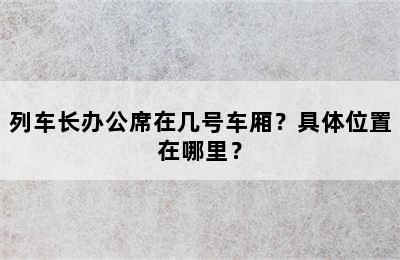 列车长办公席在几号车厢？具体位置在哪里？