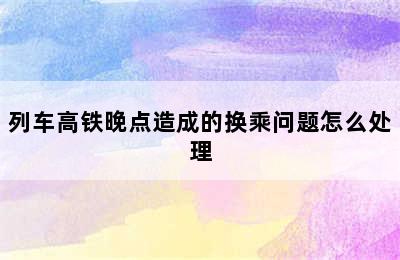 列车高铁晚点造成的换乘问题怎么处理