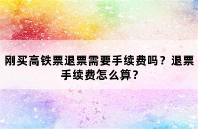 刚买高铁票退票需要手续费吗？退票手续费怎么算？