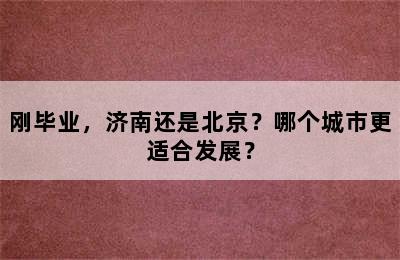 刚毕业，济南还是北京？哪个城市更适合发展？