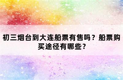初三烟台到大连船票有售吗？船票购买途径有哪些？