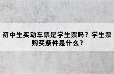 初中生买动车票是学生票吗？学生票购买条件是什么？