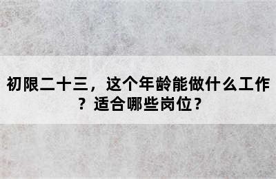 初限二十三，这个年龄能做什么工作？适合哪些岗位？