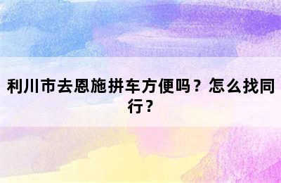 利川市去恩施拼车方便吗？怎么找同行？