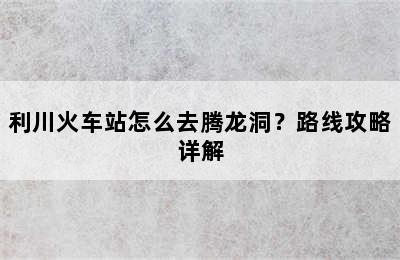 利川火车站怎么去腾龙洞？路线攻略详解