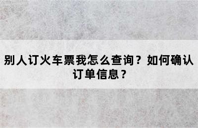 别人订火车票我怎么查询？如何确认订单信息？