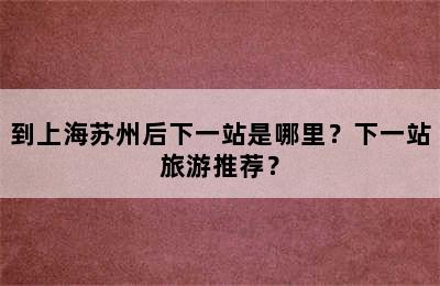 到上海苏州后下一站是哪里？下一站旅游推荐？