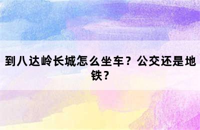 到八达岭长城怎么坐车？公交还是地铁？