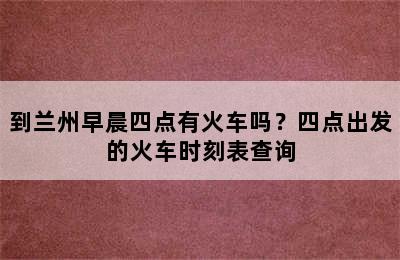 到兰州早晨四点有火车吗？四点出发的火车时刻表查询