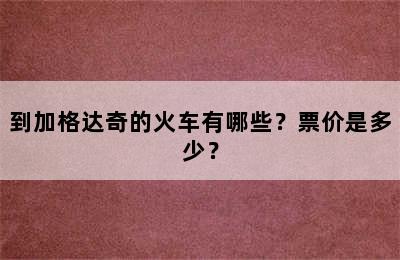 到加格达奇的火车有哪些？票价是多少？