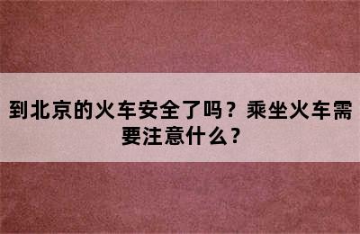 到北京的火车安全了吗？乘坐火车需要注意什么？