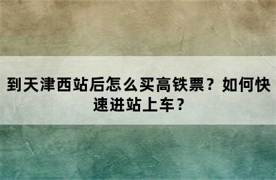 到天津西站后怎么买高铁票？如何快速进站上车？
