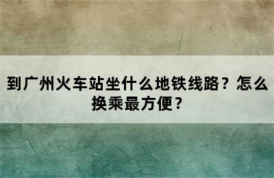 到广州火车站坐什么地铁线路？怎么换乘最方便？