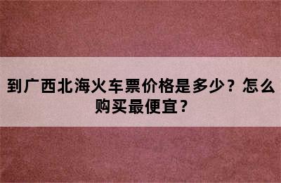 到广西北海火车票价格是多少？怎么购买最便宜？