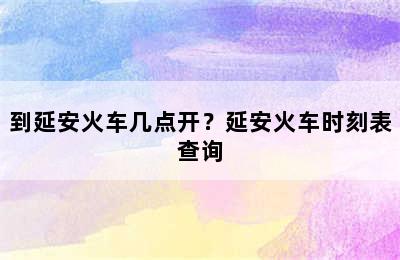 到延安火车几点开？延安火车时刻表查询