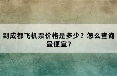 到成都飞机票价格是多少？怎么查询最便宜？