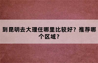 到昆明去大理住哪里比较好？推荐哪个区域？