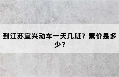 到江苏宜兴动车一天几班？票价是多少？
