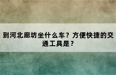到河北廊坊坐什么车？方便快捷的交通工具是？