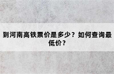 到河南高铁票价是多少？如何查询最低价？