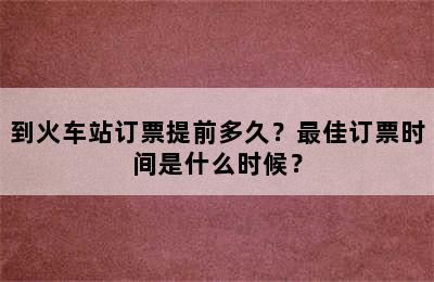 到火车站订票提前多久？最佳订票时间是什么时候？