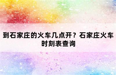 到石家庄的火车几点开？石家庄火车时刻表查询