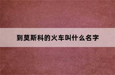 到莫斯科的火车叫什么名字