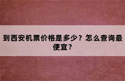 到西安机票价格是多少？怎么查询最便宜？