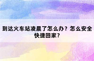到达火车站凌晨了怎么办？怎么安全快捷回家？