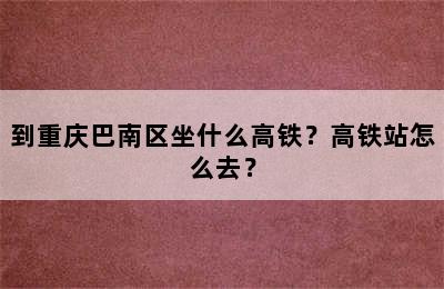 到重庆巴南区坐什么高铁？高铁站怎么去？