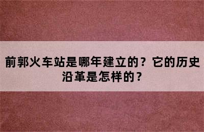 前郭火车站是哪年建立的？它的历史沿革是怎样的？