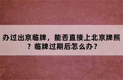 办过出京临牌，能否直接上北京牌照？临牌过期后怎么办？