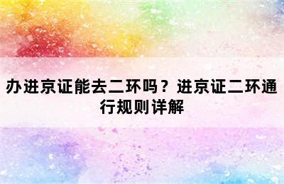 办进京证能去二环吗？进京证二环通行规则详解