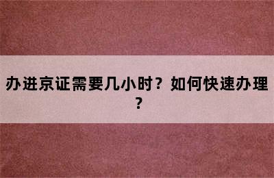 办进京证需要几小时？如何快速办理？