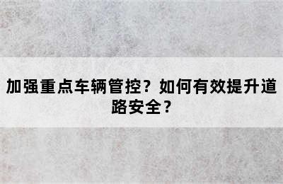 加强重点车辆管控？如何有效提升道路安全？