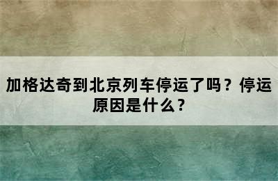 加格达奇到北京列车停运了吗？停运原因是什么？