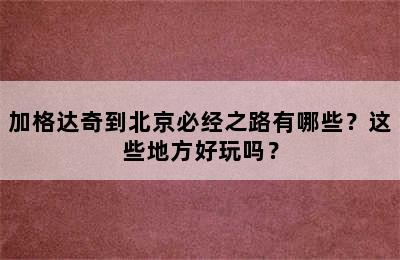 加格达奇到北京必经之路有哪些？这些地方好玩吗？