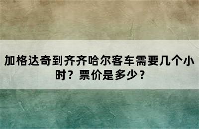 加格达奇到齐齐哈尔客车需要几个小时？票价是多少？