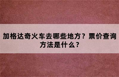 加格达奇火车去哪些地方？票价查询方法是什么？