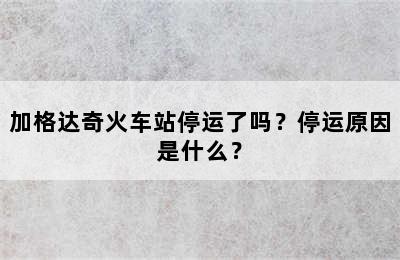 加格达奇火车站停运了吗？停运原因是什么？