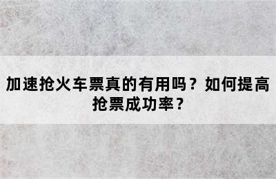 加速抢火车票真的有用吗？如何提高抢票成功率？