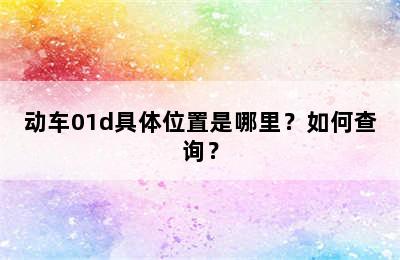 动车01d具体位置是哪里？如何查询？
