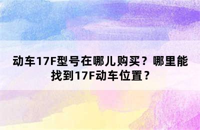 动车17F型号在哪儿购买？哪里能找到17F动车位置？