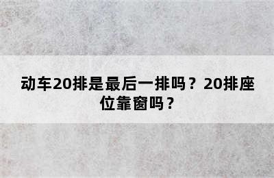 动车20排是最后一排吗？20排座位靠窗吗？