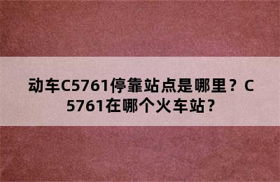 动车C5761停靠站点是哪里？C5761在哪个火车站？