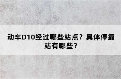 动车D10经过哪些站点？具体停靠站有哪些？