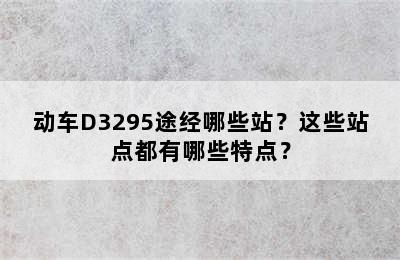 动车D3295途经哪些站？这些站点都有哪些特点？